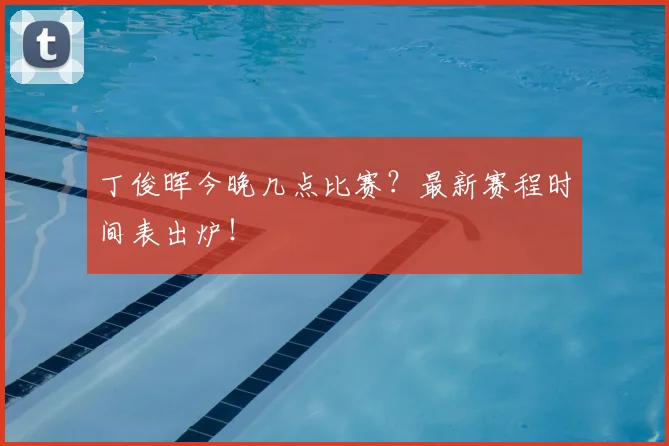 丁俊晖今晚几点比赛？最新赛程时间表出炉！