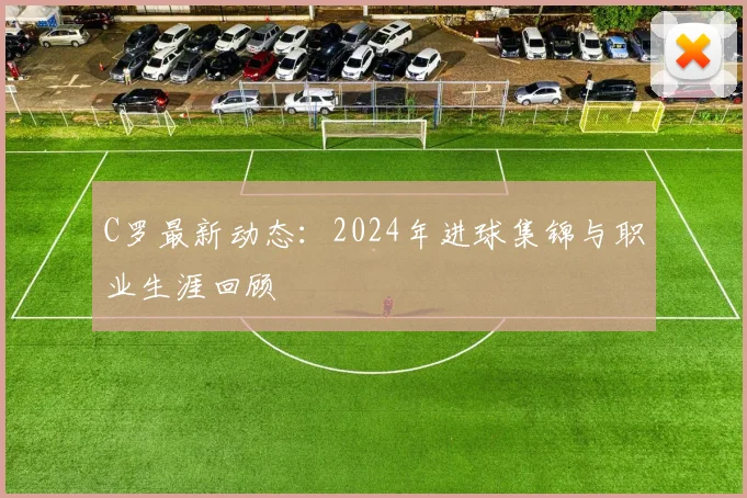 C罗最新动态:2024年进球集锦与职业生涯回顾