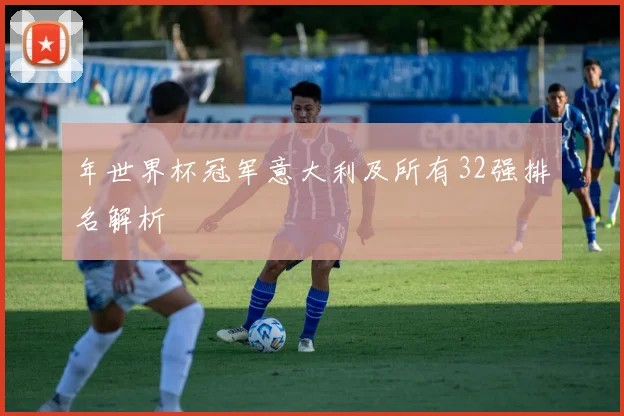 年世界杯冠军意大利及所有32强排名解析