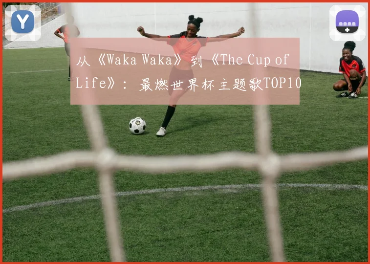 从《Waka Waka》到《The Cup of Life》：最燃世界杯主题歌TOP10