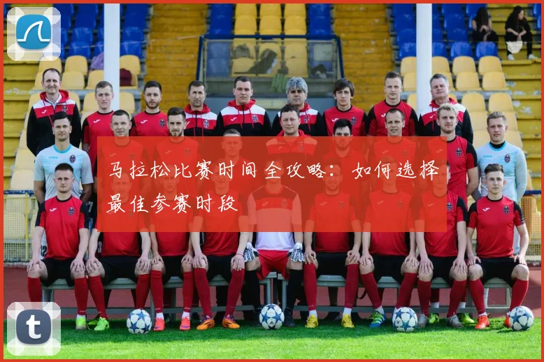 马拉松比赛时间全攻略：如何选择最佳参赛时段