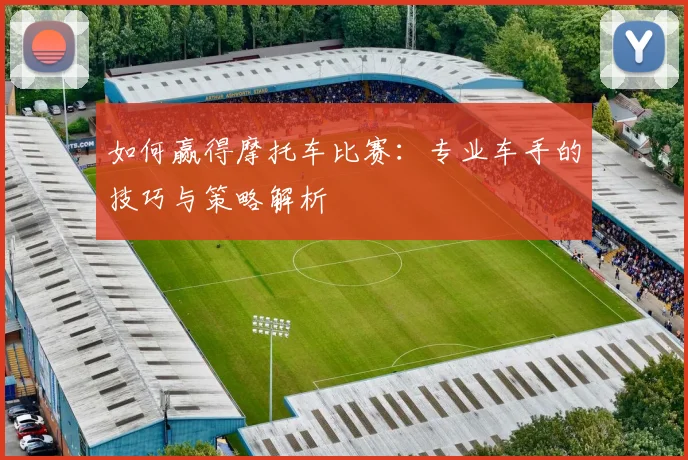 如何赢得摩托车比赛:专业车手的技巧与策略解析