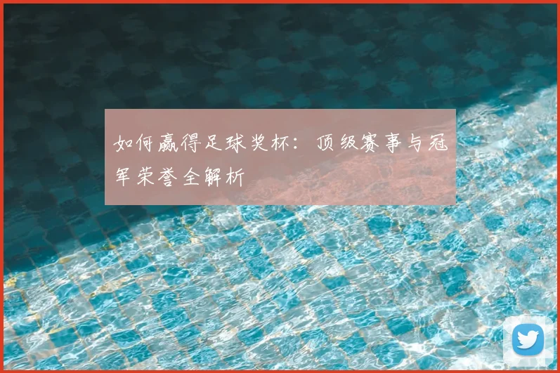 如何赢得足球奖杯：顶级赛事与冠军荣誉全解析