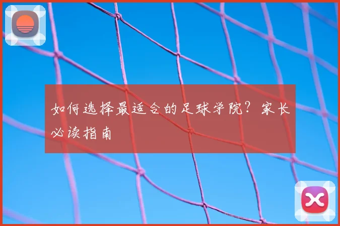 如何选择最适合的足球学院？家长必读指南