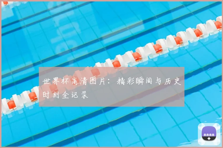 世界杯高清图片:精彩瞬间与历史时刻全记录