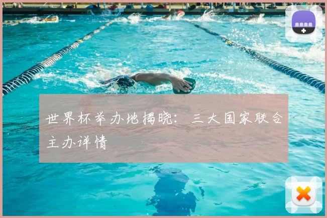 世界杯举办地揭晓：三大国家联合主办详情