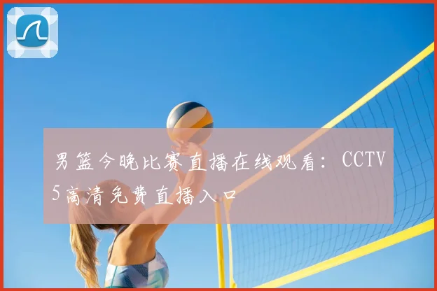 男篮今晚比赛直播在线观看：CCTV5高清免费直播入口
