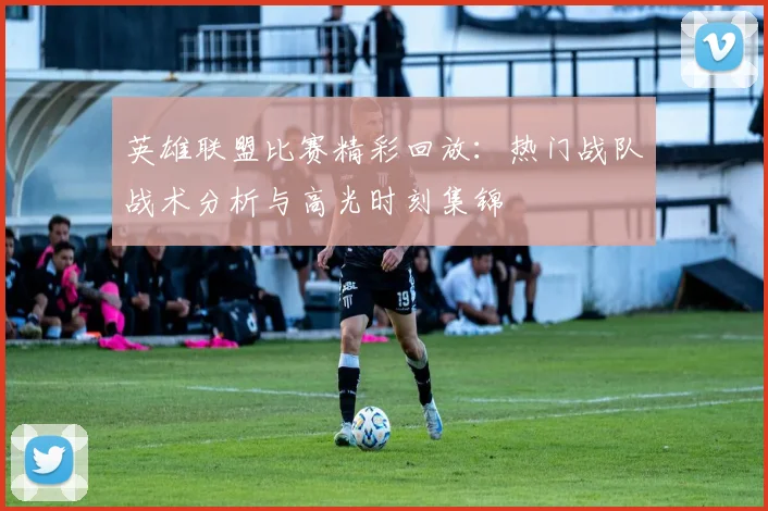 英雄联盟比赛精彩回放：热门战队战术分析与高光时刻集锦