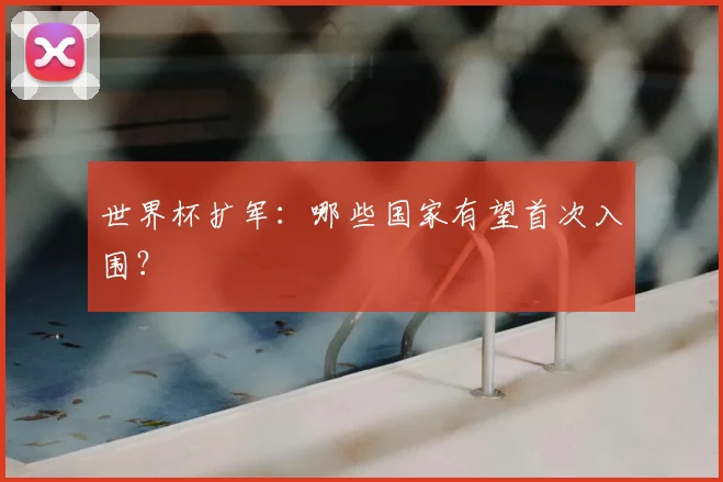 世界杯扩军：哪些国家有望首次入围？