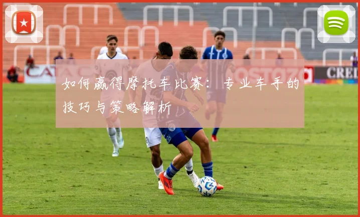 如何赢得摩托车比赛：专业车手的技巧与策略解析
