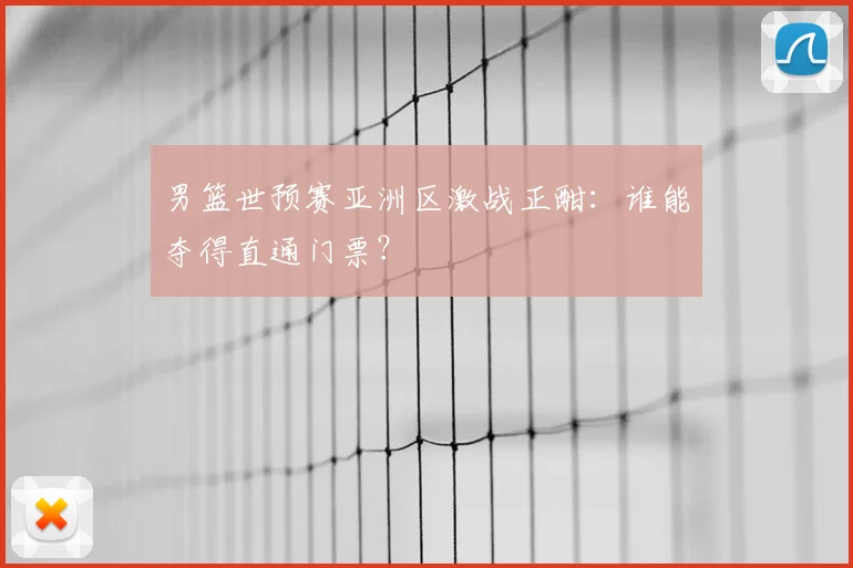 男篮世预赛亚洲区激战正酣:谁能夺得直通门票?