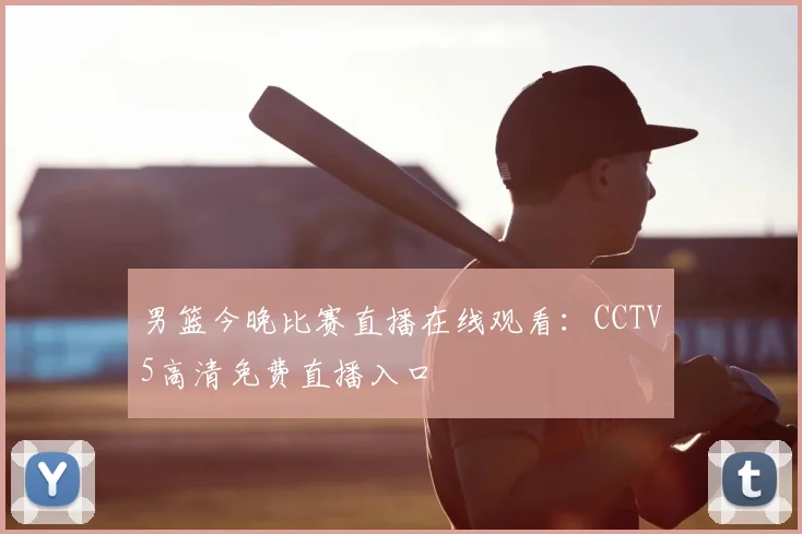 男篮今晚比赛直播在线观看:CCTV5高清免费直播入口