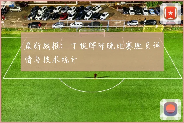 最新战报：丁俊晖昨晚比赛胜负详情与技术统计