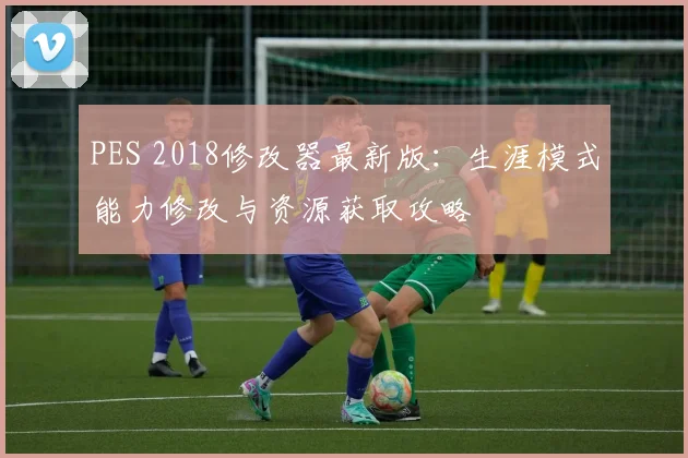 PES 2018修改器最新版：生涯模式能力修改与资源获取攻略