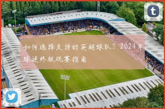 如何选择支持的英超球队？2024年球迷终极观赛指南